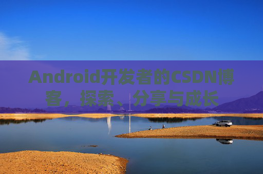 Android开发者的CSDN博客，探索、分享与成长